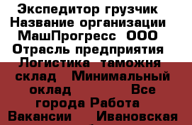 Экспедитор-грузчик › Название организации ­ МашПрогресс, ООО › Отрасль предприятия ­ Логистика, таможня, склад › Минимальный оклад ­ 22 000 - Все города Работа » Вакансии   . Ивановская обл.